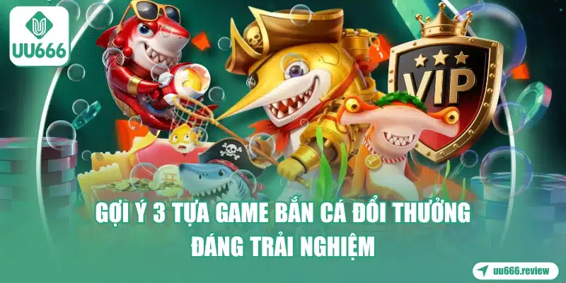 goi-y-3-tua-game-ban-ca-doi-thuong-dang-trai-nghiem